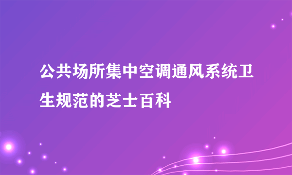 公共场所集中空调通风系统卫生规范的芝士百科