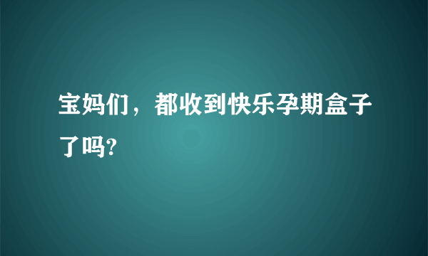 宝妈们，都收到快乐孕期盒子了吗?