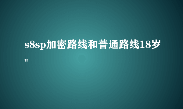 s8sp加密路线和普通路线18岁