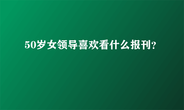 50岁女领导喜欢看什么报刊？