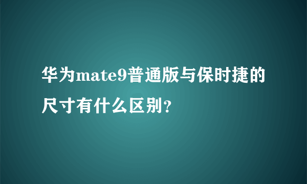 华为mate9普通版与保时捷的尺寸有什么区别？