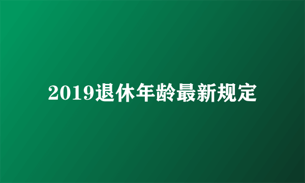 2019退休年龄最新规定