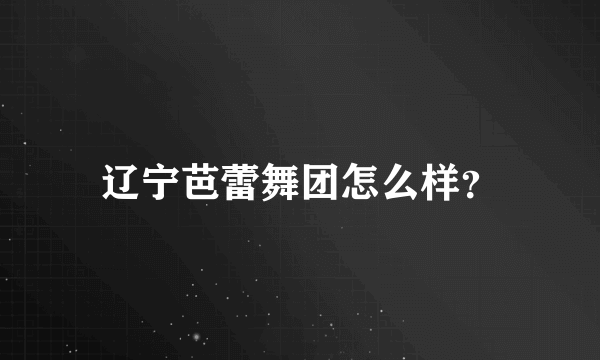 辽宁芭蕾舞团怎么样？