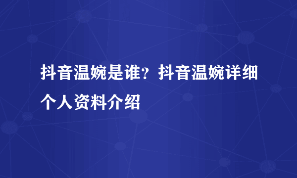 抖音温婉是谁？抖音温婉详细个人资料介绍