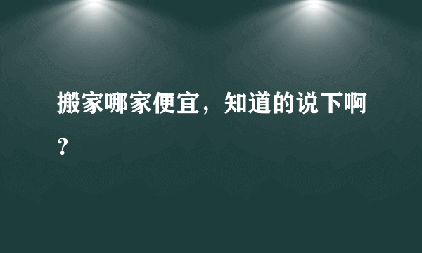 搬家哪家便宜，知道的说下啊？