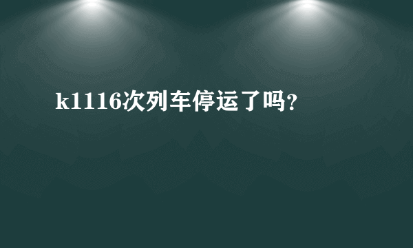 k1116次列车停运了吗？