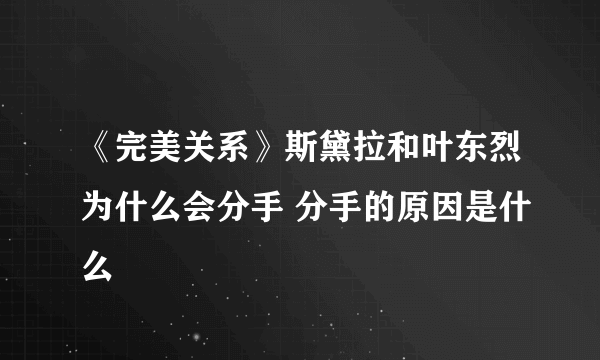 《完美关系》斯黛拉和叶东烈为什么会分手 分手的原因是什么