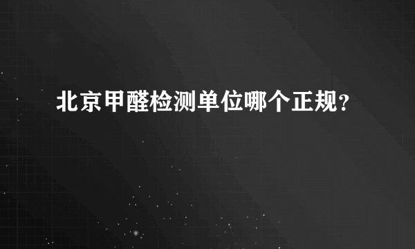 北京甲醛检测单位哪个正规？