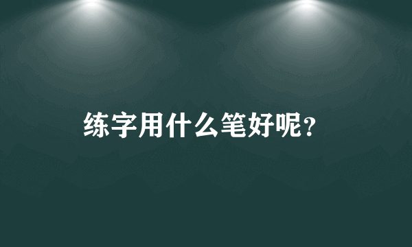 练字用什么笔好呢？