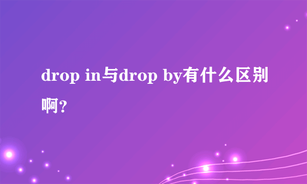 drop in与drop by有什么区别啊？