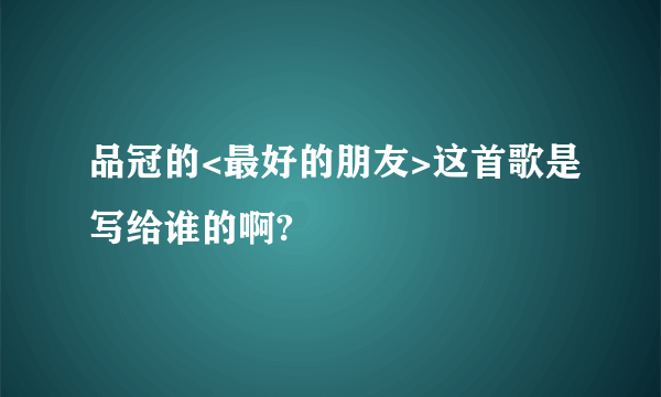 品冠的<最好的朋友>这首歌是写给谁的啊?