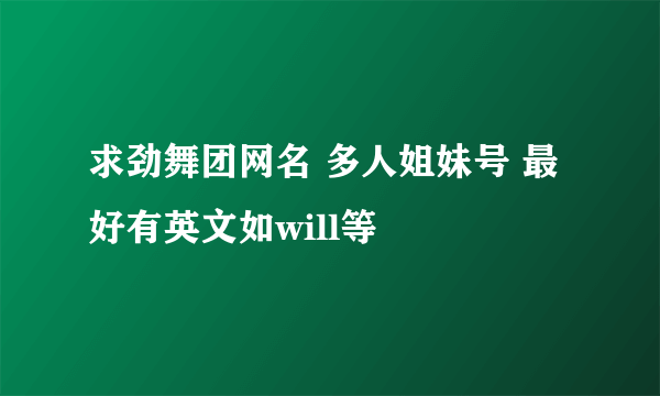 求劲舞团网名 多人姐妹号 最好有英文如will等