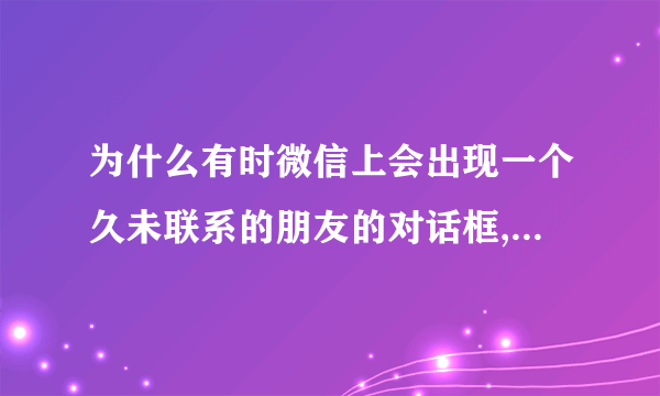 为什么有时微信上会出现一个久未联系的朋友的对话框,但点开并无信息？