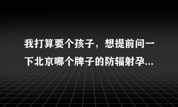 我打算要个孩子，想提前问一下北京哪个牌子的防辐射孕妇装质量好？