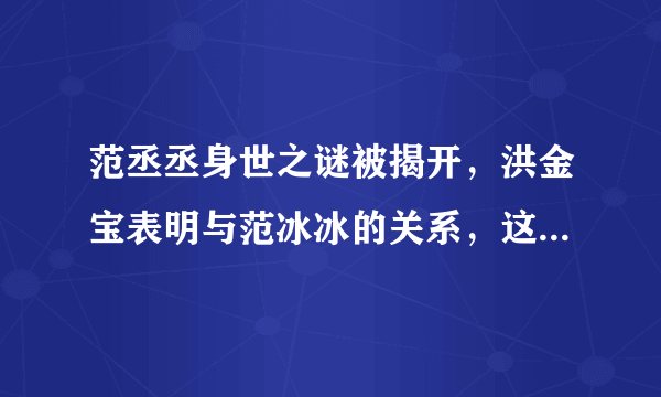 范丞丞身世之谜被揭开，洪金宝表明与范冰冰的关系，这到底是怎么一回事呢？