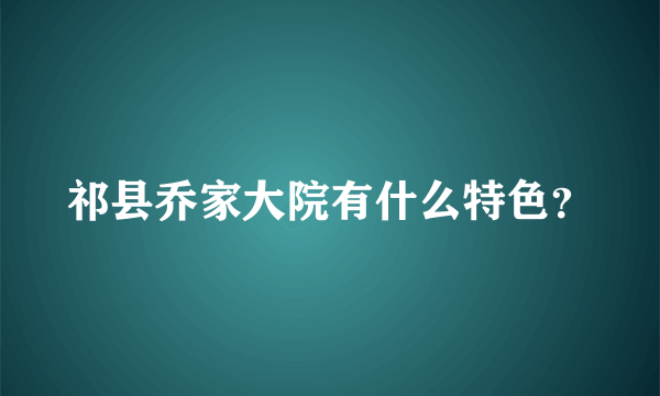 祁县乔家大院有什么特色？