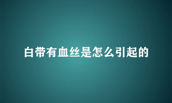 白带有血丝是怎么引起的