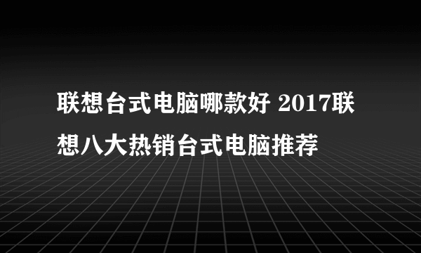 联想台式电脑哪款好 2017联想八大热销台式电脑推荐