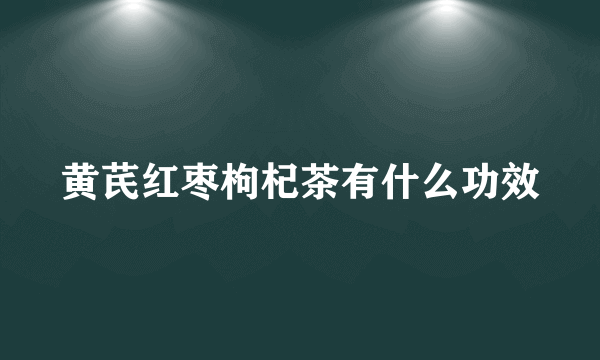 黄芪红枣枸杞茶有什么功效