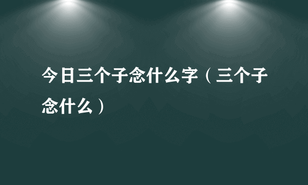 今日三个子念什么字（三个子念什么）