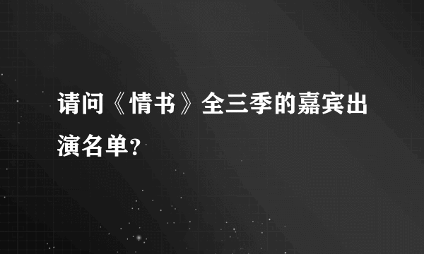 请问《情书》全三季的嘉宾出演名单？