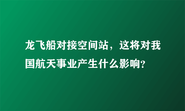 龙飞船对接空间站，这将对我国航天事业产生什么影响？