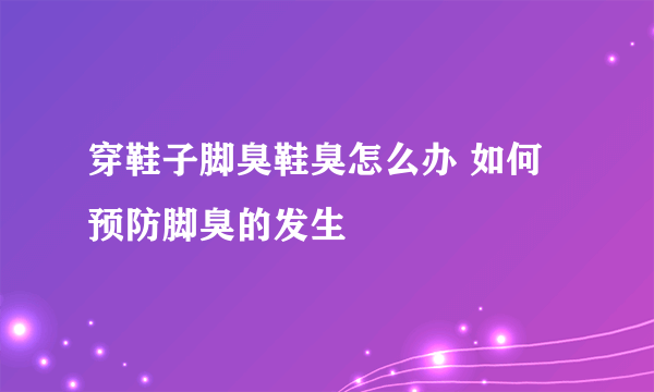 穿鞋子脚臭鞋臭怎么办 如何预防脚臭的发生