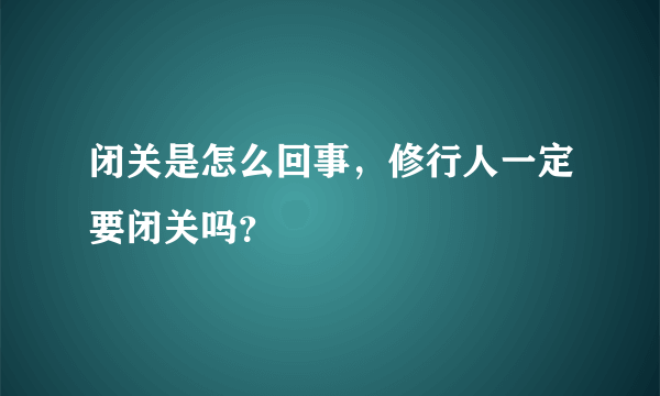 闭关是怎么回事，修行人一定要闭关吗？