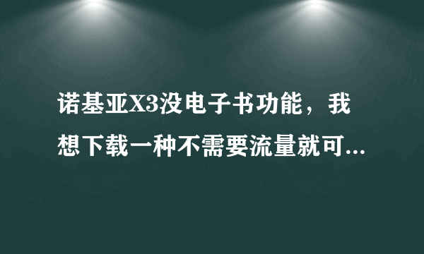 诺基亚X3没电子书功能，我想下载一种不需要流量就可看TXT的软件，因为我没手机卡，哪里下载？