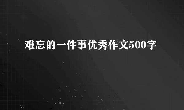 难忘的一件事优秀作文500字