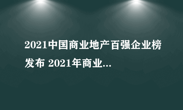 2021中国商业地产百强企业榜发布 2021年商业地产公司排行榜一览