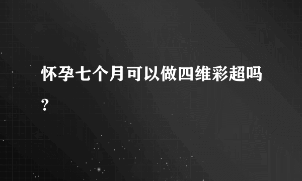 怀孕七个月可以做四维彩超吗？