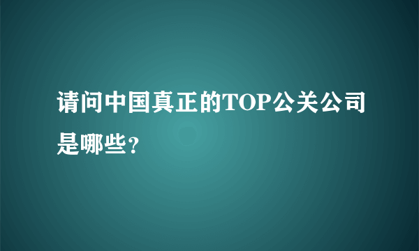 请问中国真正的TOP公关公司是哪些？