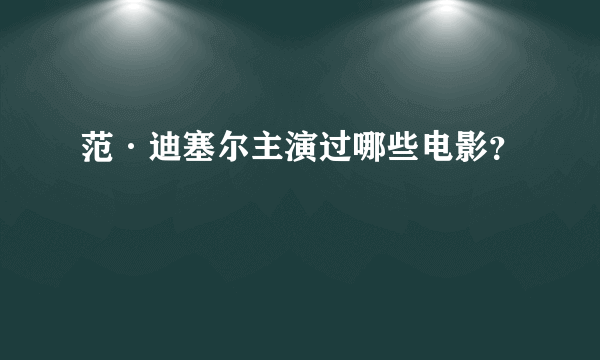 范·迪塞尔主演过哪些电影？