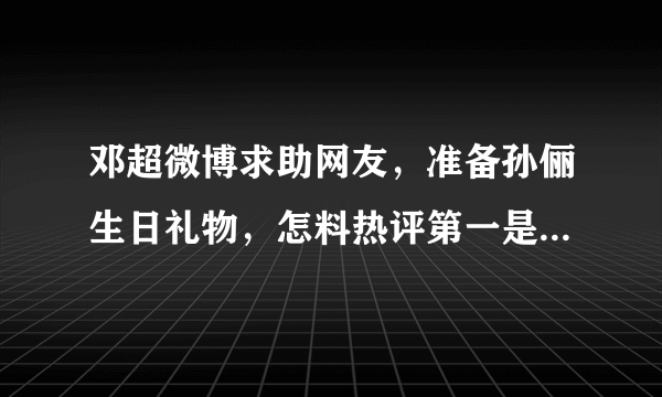 邓超微博求助网友，准备孙俪生日礼物，怎料热评第一是个“屁”字吗？