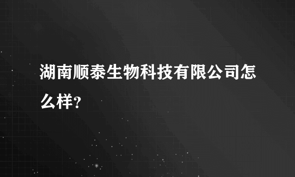 湖南顺泰生物科技有限公司怎么样？