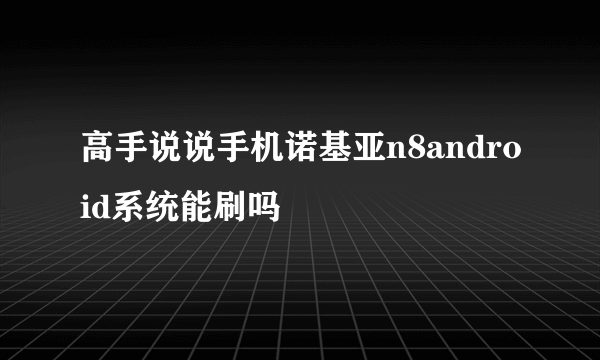 高手说说手机诺基亚n8android系统能刷吗