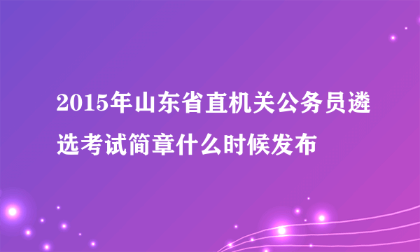 2015年山东省直机关公务员遴选考试简章什么时候发布