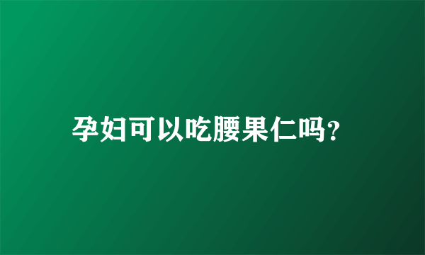 孕妇可以吃腰果仁吗？