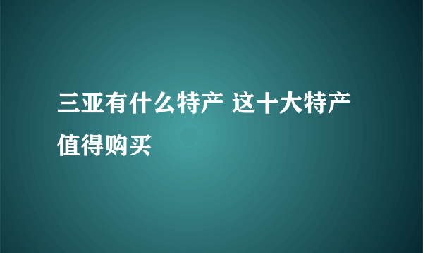 三亚有什么特产 这十大特产值得购买