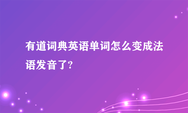 有道词典英语单词怎么变成法语发音了?