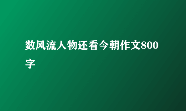 数风流人物还看今朝作文800字