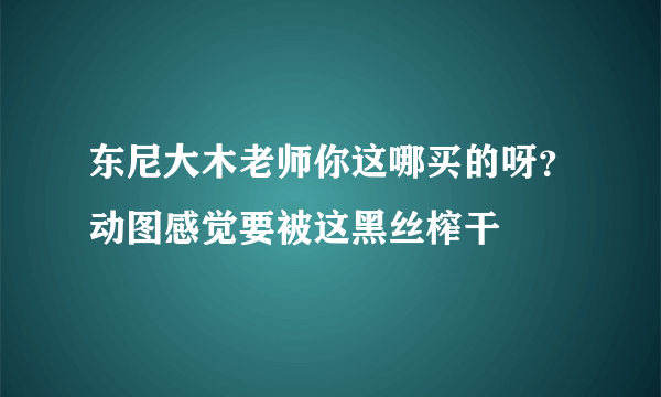 东尼大木老师你这哪买的呀？动图感觉要被这黑丝榨干