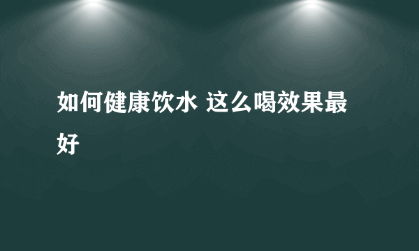 如何健康饮水 这么喝效果最好