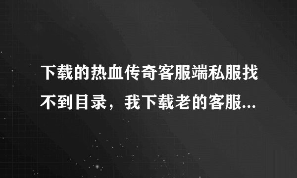 下载的热血传奇客服端私服找不到目录，我下载老的客服端私服很多地图都看不到，跟新也没用怎么办？