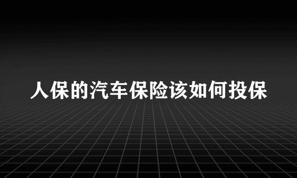 人保的汽车保险该如何投保