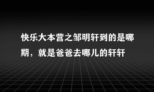 快乐大本营之邹明轩到的是哪期，就是爸爸去哪儿的轩轩