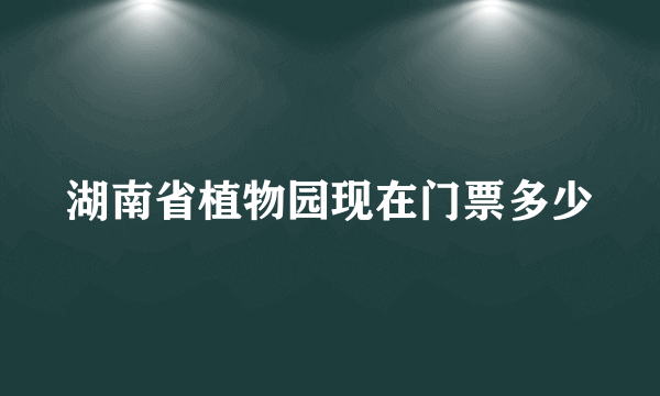 湖南省植物园现在门票多少