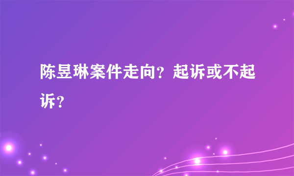 陈昱琳案件走向？起诉或不起诉？