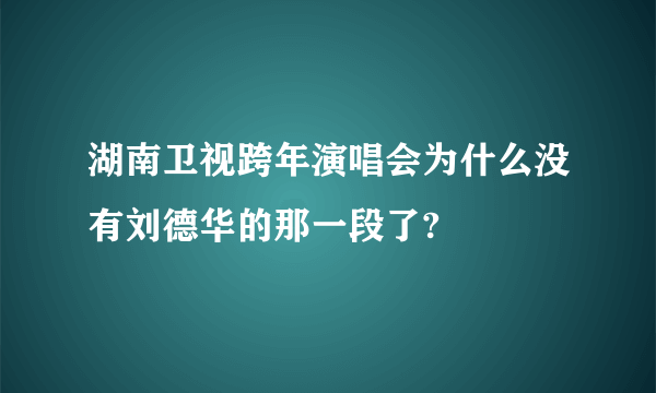 湖南卫视跨年演唱会为什么没有刘德华的那一段了?